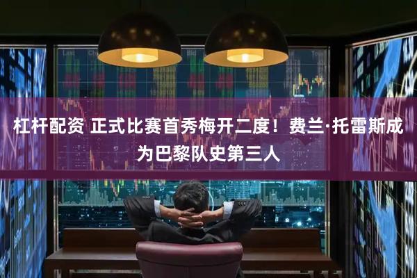 杠杆配资 正式比赛首秀梅开二度！费兰·托雷斯成为巴黎队史第三人