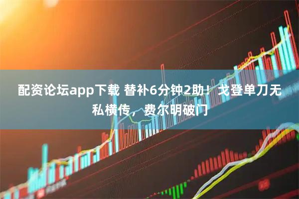 配资论坛app下载 替补6分钟2助！戈登单刀无私横传，费尔明破门