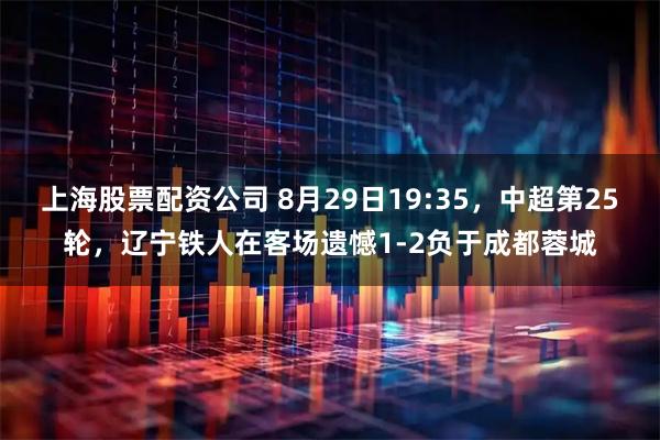 上海股票配资公司 8月29日19:35，中超第25轮，辽宁铁人在客场遗憾1-2负于成都蓉城