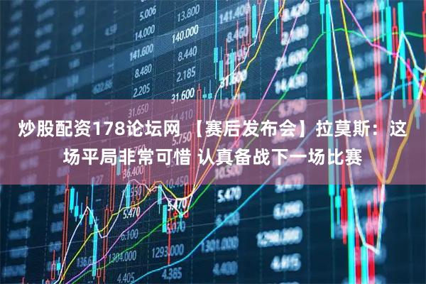 炒股配资178论坛网 【赛后发布会】拉莫斯：这场平局非常可惜 认真备战下一场比赛
