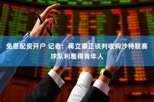 免息配资开户 记者：蒋立章正谈判收购沙特联赛球队利雅得青年人