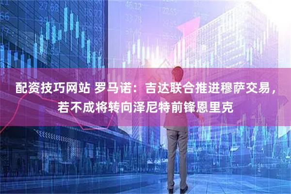 配资技巧网站 罗马诺：吉达联合推进穆萨交易，若不成将转向泽尼特前锋恩里克