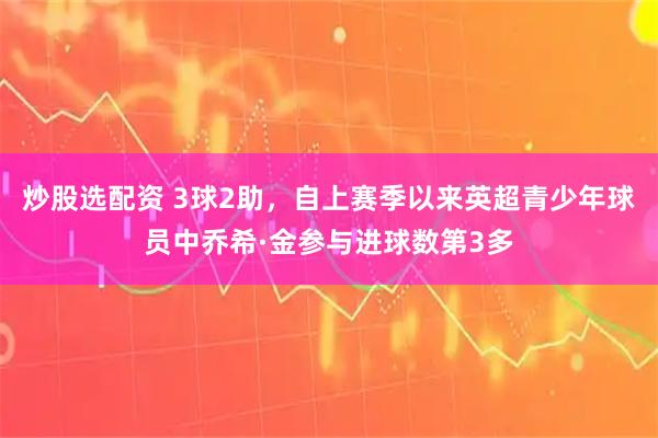 炒股选配资 3球2助，自上赛季以来英超青少年球员中乔希·金参与进球数第3多