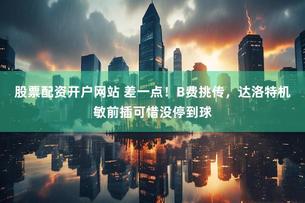 股票配资开户网站 差一点！B费挑传，达洛特机敏前插可惜没停到球