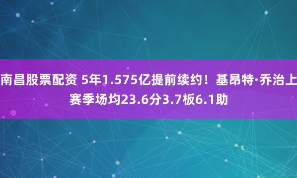 南昌股票配资 5年1.575亿提前续约！基昂特·乔治上赛季场均23.6分3.7板6.1助