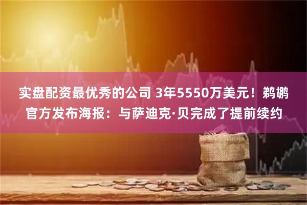 实盘配资最优秀的公司 3年5550万美元！鹈鹕官方发布海报：与萨迪克·贝完成了提前续约