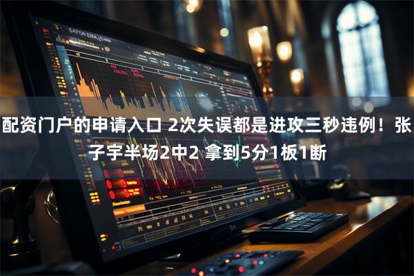 配资门户的申请入口 2次失误都是进攻三秒违例！张子宇半场2中2 拿到5分1板1断