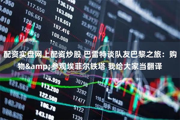配资实盘网上配资炒股 巴雷特谈队友巴黎之旅：购物&参观埃菲尔铁塔 我给大家当翻译
