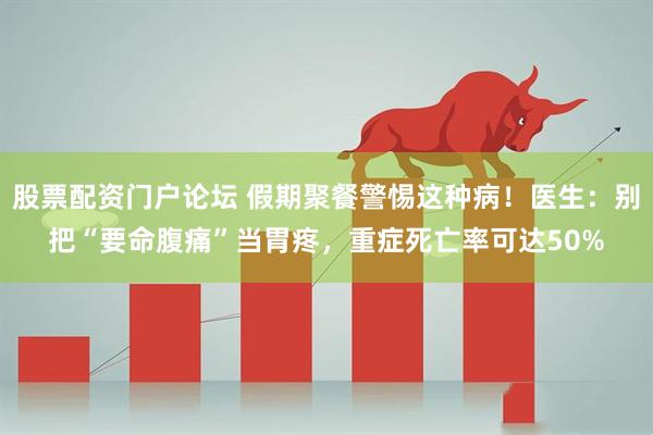 股票配资门户论坛 假期聚餐警惕这种病！医生：别把“要命腹痛”当胃疼，重症死亡率可达50%