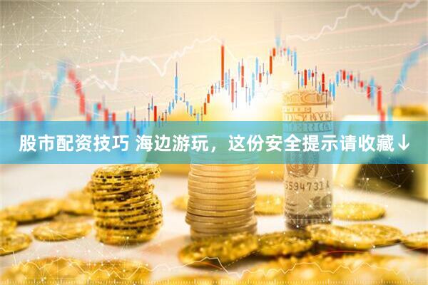 股市配资技巧 海边游玩，这份安全提示请收藏↓